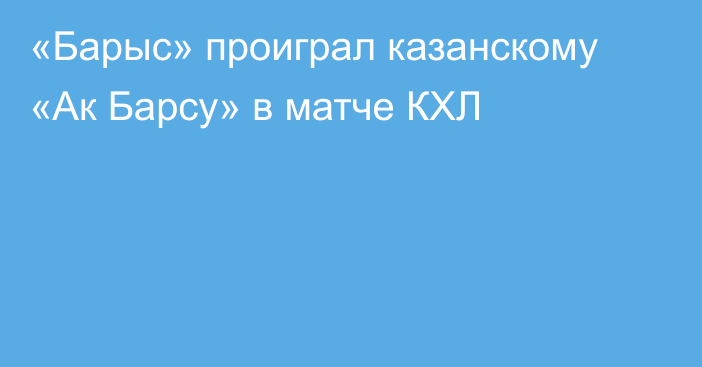 «Барыс» проиграл казанскому «Ак Барсу» в матче КХЛ