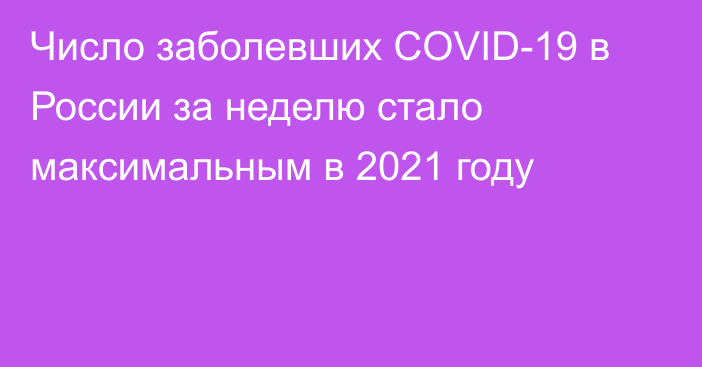 Число заболевших COVID-19 в России за неделю стало максимальным в 2021 году