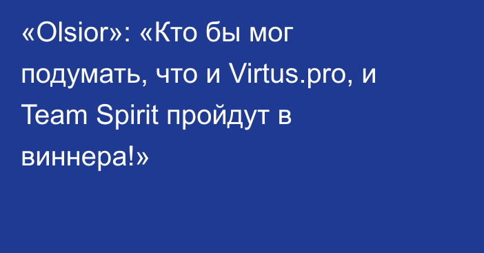 «Olsior»: «Кто бы мог подумать, что и Virtus.pro, и Team Spirit пройдут в виннера!»