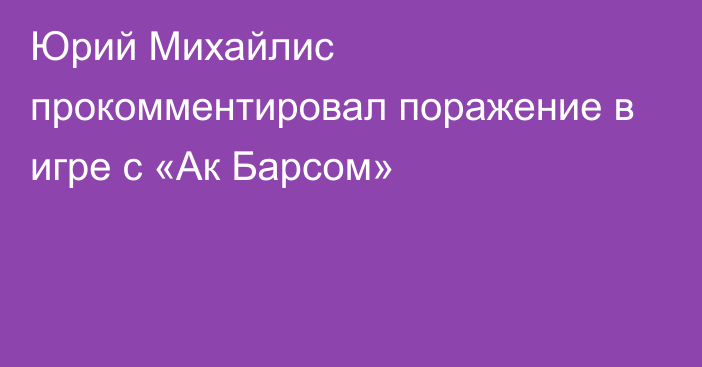 Юрий Михайлис прокомментировал поражение в игре с «Ак Барсом»