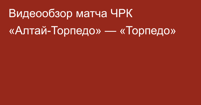 Видеообзор матча ЧРК «Алтай-Торпедо» — «Торпедо»