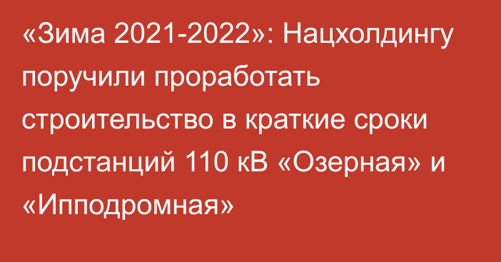 «Зима 2021-2022»: Нацхолдингу поручили проработать строительство в краткие сроки подстанций 110 кВ «Озерная» и «Ипподромная»