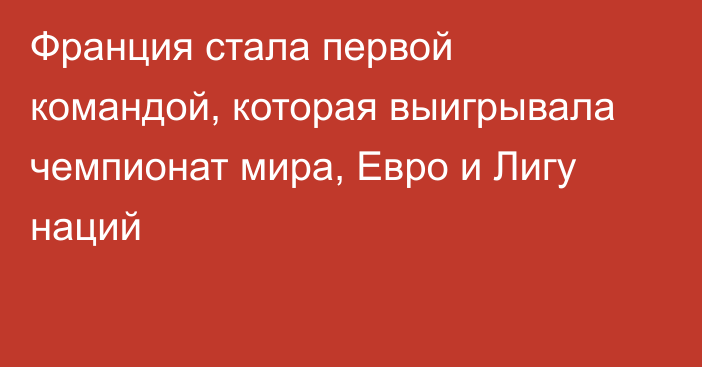 Франция стала первой командой, которая выигрывала чемпионат мира, Евро и Лигу наций