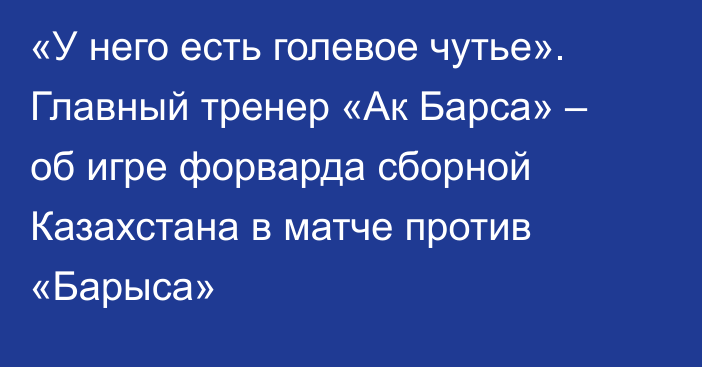 «У него есть голевое чутье». Главный тренер «Ак Барса» – об игре форварда сборной Казахстана в матче против «Барыса»