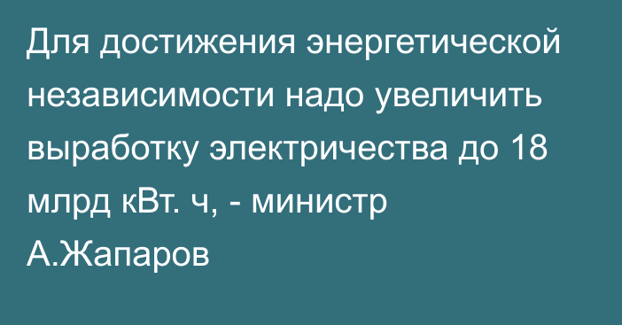 Для достижения энергетической независимости надо увеличить выработку электричества до 18 млрд кВт. ч, -  министр А.Жапаров