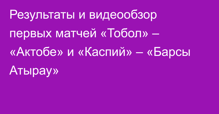 Результаты и видеообзор первых матчей «Тобол» – «Актобе» и «Каспий» – «Барсы Атырау»