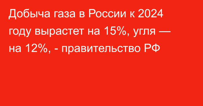 Добыча газа в России к 2024 году вырастет на 15%, угля — на 12%, - правительство РФ