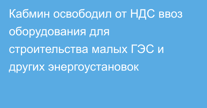 Кабмин освободил от НДС ввоз оборудования для строительства малых ГЭС и других энергоустановок