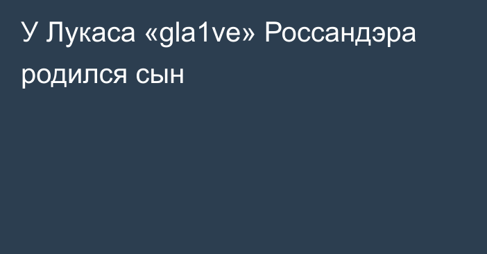 У Лукаса «gla1ve» Россандэра родился сын