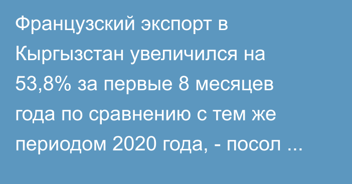 Французский экспорт в Кыргызстан увеличился на 53,8% за первые 8 месяцев года по сравнению с тем же периодом 2020 года, - посол Франции