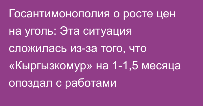 Госантимонополия о росте цен на уголь: Эта ситуация сложилась из-за того, что «Кыргызкомур» на 1-1,5 месяца опоздал с работами