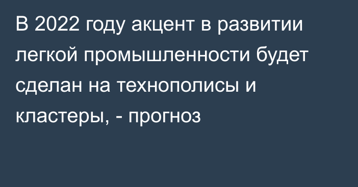 В 2022 году акцент в развитии легкой промышленности будет сделан на технополисы и кластеры, - прогноз