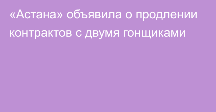 «Астана» объявила о продлении контрактов с двумя гонщиками