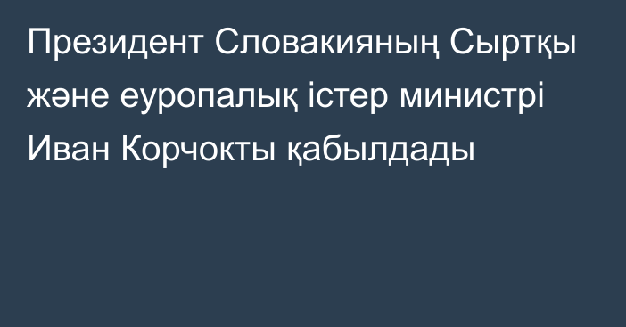 Президент Словакияның Сыртқы және еуропалық істер министрі Иван Корчокты қабылдады