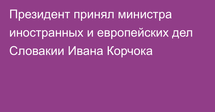 Президент принял министра иностранных и европейских дел Словакии Ивана Корчока