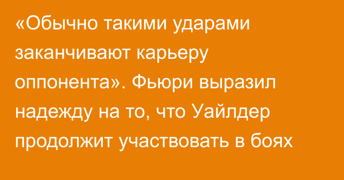 «Обычно такими ударами заканчивают карьеру оппонента». Фьюри выразил надежду на то, что Уайлдер продолжит участвовать в боях