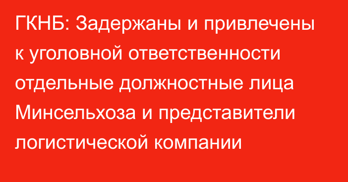 ГКНБ: Задержаны и привлечены к уголовной ответственности отдельные должностные лица Минсельхоза и представители логистической компании