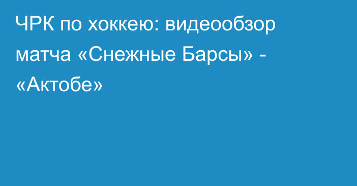 ЧРК по хоккею: видеообзор матча «Снежные Барсы» - «Актобе»