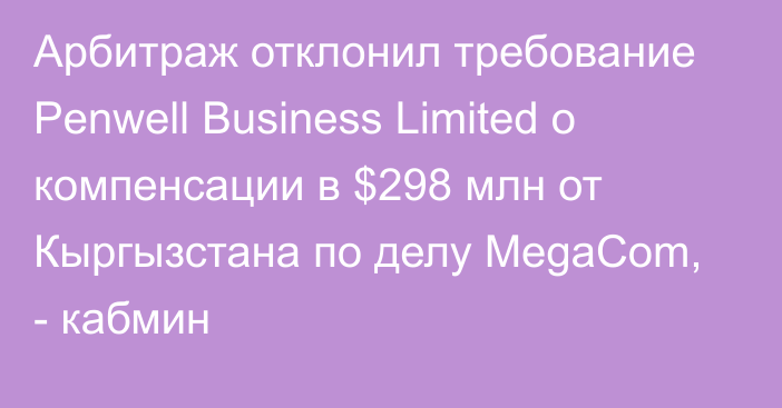 Арбитраж отклонил требование Penwell Business Limited о компенсации в $298 млн от Кыргызстана по делу MegaCom, - кабмин