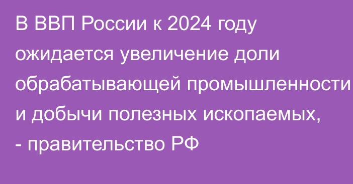 В ВВП России к 2024 году ожидается увеличение доли обрабатывающей промышленности и добычи полезных ископаемых, - правительство РФ