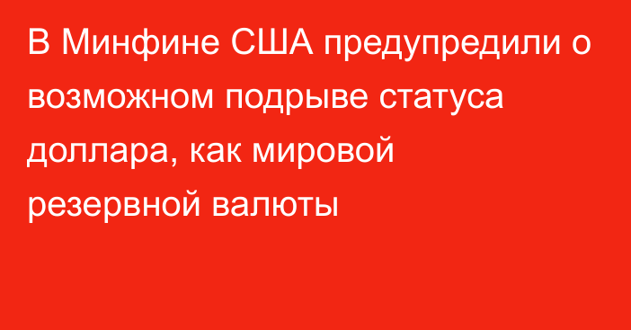 В Минфине США предупредили о возможном подрыве статуса доллара, как мировой резервной валюты