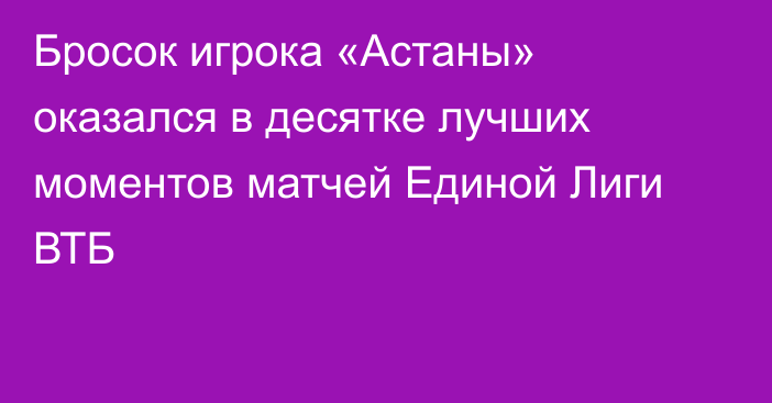 Бросок игрока «Астаны» оказался в десятке лучших моментов матчей Единой Лиги ВТБ