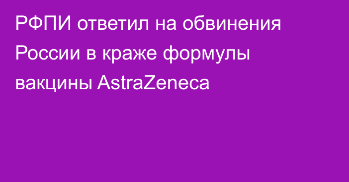 РФПИ ответил на обвинения России в краже формулы вакцины AstraZeneca