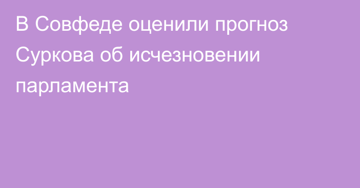 В Совфеде оценили прогноз Суркова об исчезновении парламента