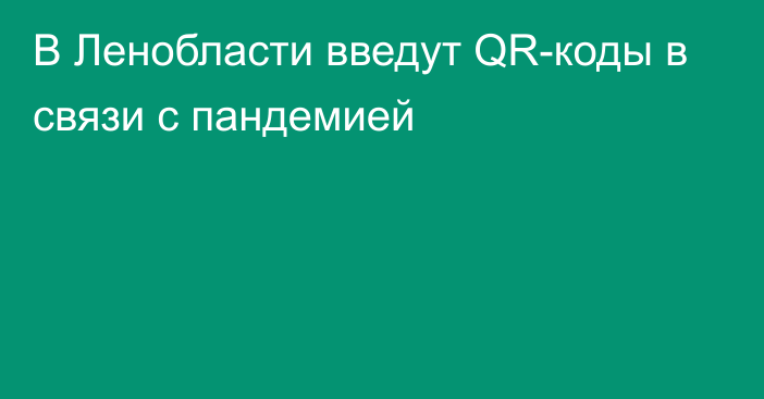 В Ленобласти введут QR-коды в связи с пандемией