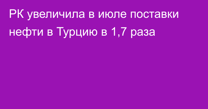 РК увеличила в июле поставки нефти в Турцию в 1,7 раза