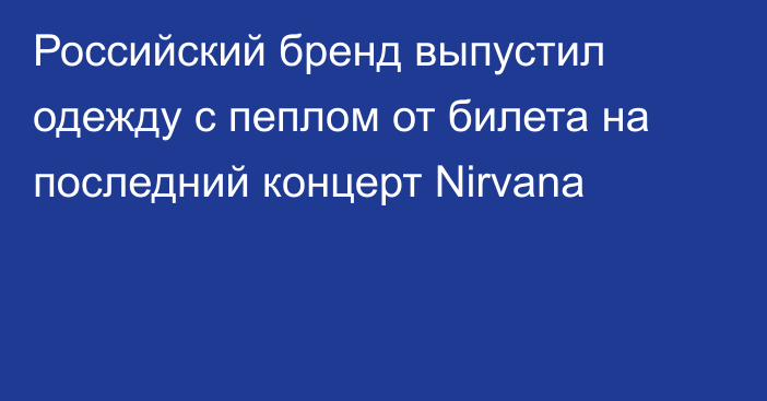 Российский бренд выпустил одежду с пеплом от билета на последний концерт Nirvana