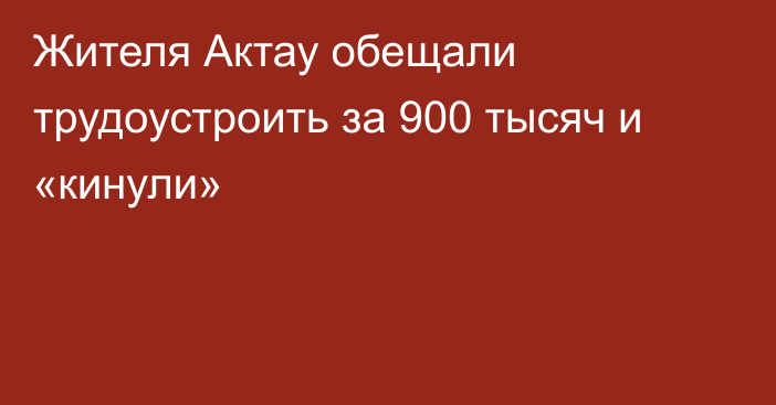 Жителя Актау обещали трудоустроить за 900 тысяч и «кинули»