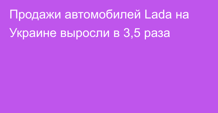 Продажи автомобилей Lada на Украине выросли в 3,5 раза