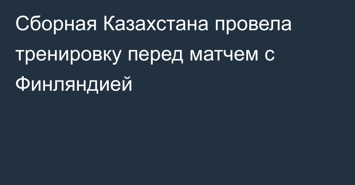 Сборная Казахстана провела тренировку перед матчем с Финляндией