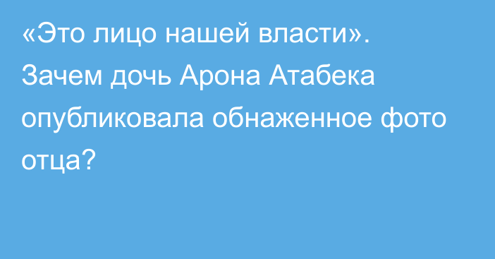 «Это лицо нашей власти». Зачем дочь Арона Атабека опубликовала обнаженное фото отца?