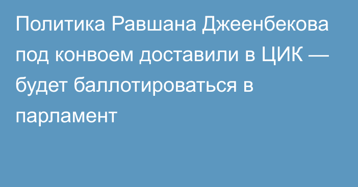 Политика Равшана Джеенбекова под конвоем доставили в ЦИК — будет баллотироваться в парламент