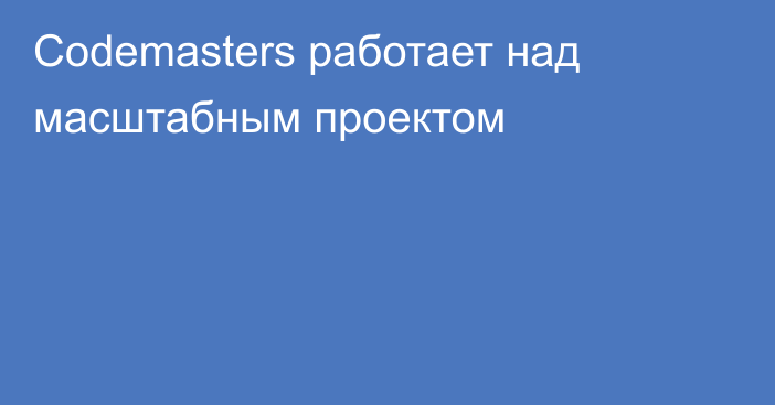 Codemasters работает над масштабным проектом