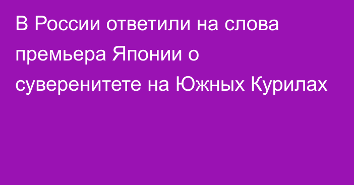 В России ответили на слова премьера Японии о суверенитете на Южных Курилах