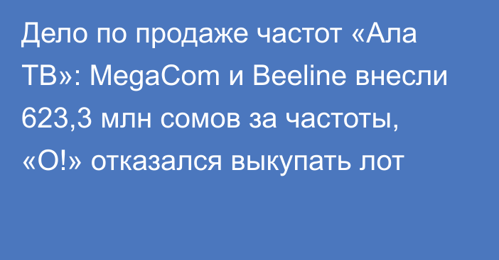 Дело по продаже частот «Ала ТВ»: MegaCom и Beeline внесли 623,3 млн сомов за частоты, «О!» отказался выкупать лот