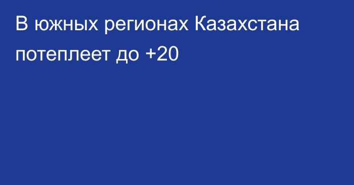 В южных регионах Казахстана потеплеет до +20