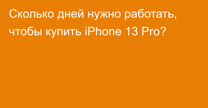 Сколько дней нужно работать, чтобы купить iPhone 13 Pro?