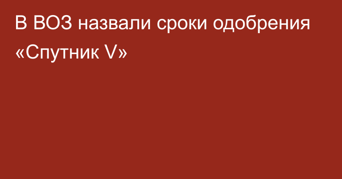 В ВОЗ назвали сроки одобрения «Спутник V»