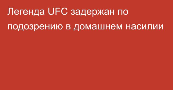 Легенда UFC задержан по подозрению в домашнем насилии