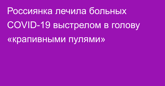 Россиянка лечила больных COVID-19 выстрелом в голову «крапивными пулями»