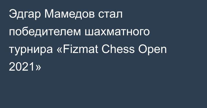 Эдгар Мамедов стал победителем шахматного турнира «Fizmat Chess Open 2021»