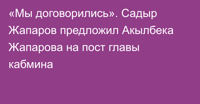 «Мы договорились». Садыр Жапаров предложил Акылбека Жапарова на пост главы кабмина