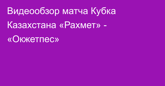 Видеообзор матча Кубка Казахстана «Рахмет» - «Окжетпес»