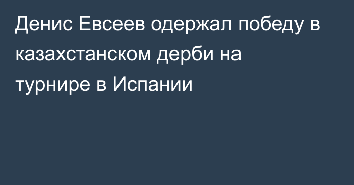 Денис Евсеев одержал победу в казахстанском дерби на турнире в Испании