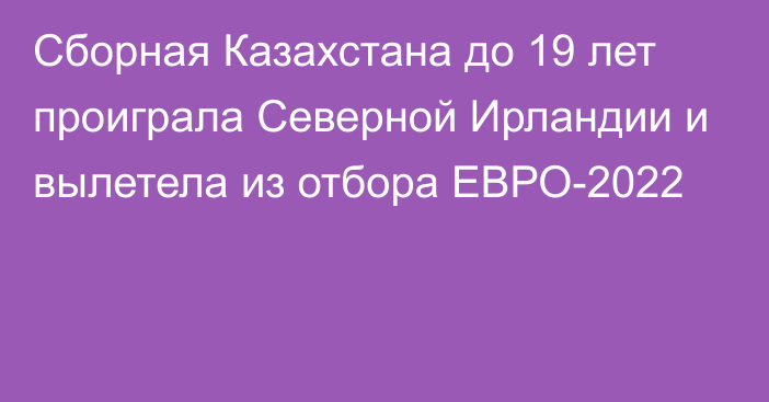 Сборная Казахстана до 19 лет проиграла Северной Ирландии и вылетела из отбора ЕВРО-2022