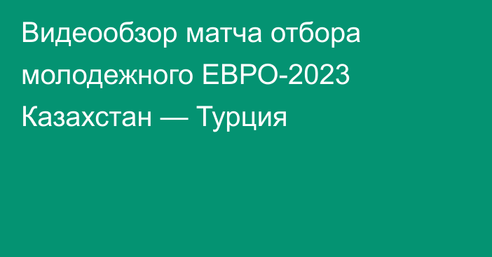 Видеообзор матча отбора молодежного ЕВРО-2023 Казахстан — Турция